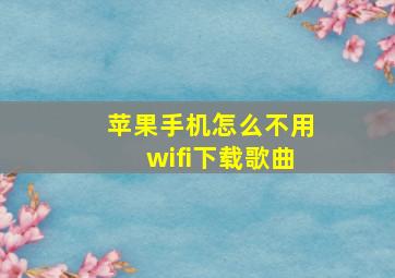 苹果手机怎么不用wifi下载歌曲