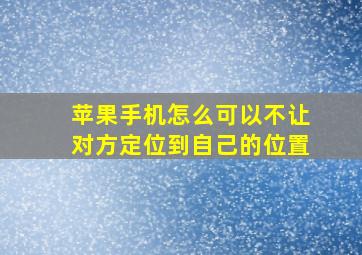 苹果手机怎么可以不让对方定位到自己的位置