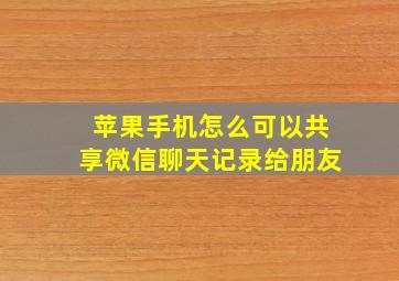 苹果手机怎么可以共享微信聊天记录给朋友