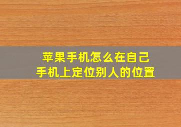 苹果手机怎么在自己手机上定位别人的位置