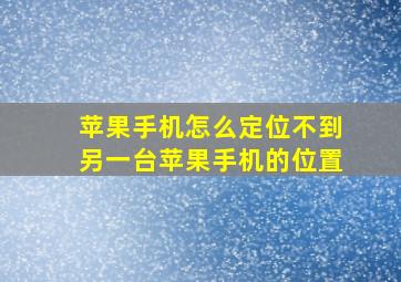 苹果手机怎么定位不到另一台苹果手机的位置