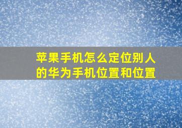 苹果手机怎么定位别人的华为手机位置和位置