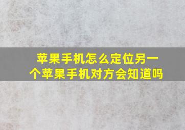 苹果手机怎么定位另一个苹果手机对方会知道吗