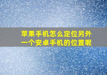 苹果手机怎么定位另外一个安卓手机的位置呢