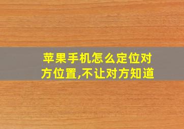 苹果手机怎么定位对方位置,不让对方知道