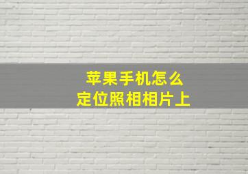 苹果手机怎么定位照相相片上