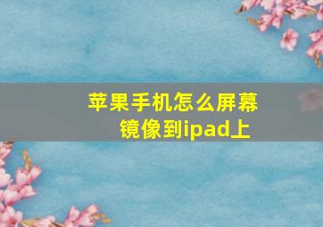 苹果手机怎么屏幕镜像到ipad上