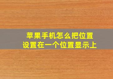 苹果手机怎么把位置设置在一个位置显示上