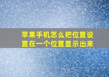 苹果手机怎么把位置设置在一个位置显示出来