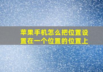 苹果手机怎么把位置设置在一个位置的位置上