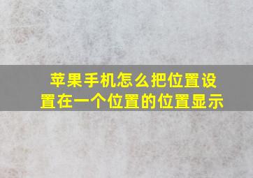 苹果手机怎么把位置设置在一个位置的位置显示