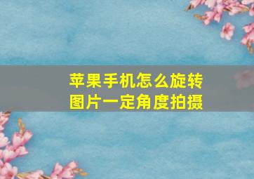 苹果手机怎么旋转图片一定角度拍摄