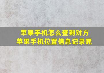 苹果手机怎么查到对方苹果手机位置信息记录呢