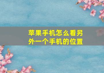 苹果手机怎么看另外一个手机的位置