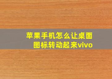 苹果手机怎么让桌面图标转动起来vivo