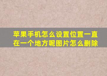 苹果手机怎么设置位置一直在一个地方呢图片怎么删除