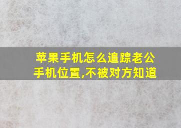 苹果手机怎么追踪老公手机位置,不被对方知道