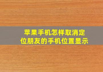 苹果手机怎样取消定位朋友的手机位置显示