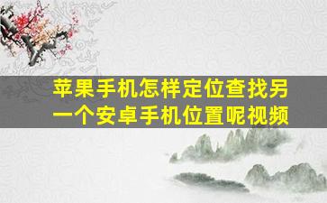 苹果手机怎样定位查找另一个安卓手机位置呢视频