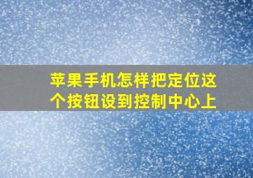 苹果手机怎样把定位这个按钮设到控制中心上