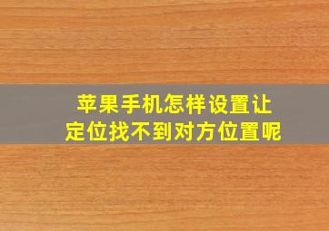 苹果手机怎样设置让定位找不到对方位置呢