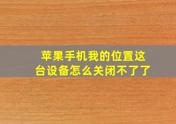 苹果手机我的位置这台设备怎么关闭不了了