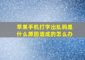 苹果手机打字出乱码是什么原因造成的怎么办