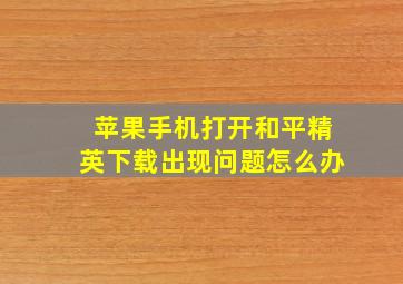 苹果手机打开和平精英下载出现问题怎么办