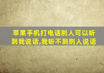 苹果手机打电话别人可以听到我说话,我听不到别人说话