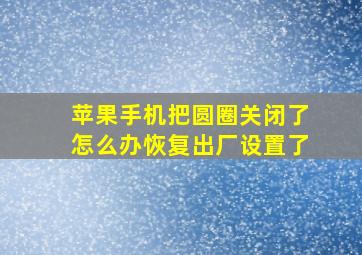 苹果手机把圆圈关闭了怎么办恢复出厂设置了