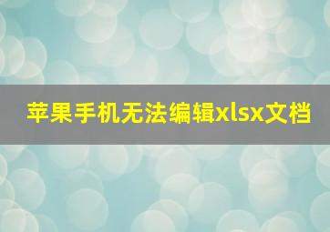 苹果手机无法编辑xlsx文档