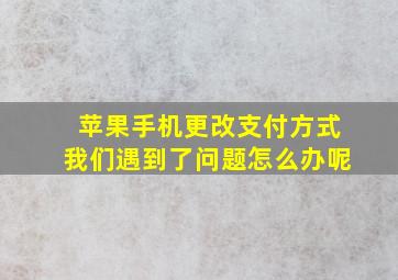 苹果手机更改支付方式我们遇到了问题怎么办呢