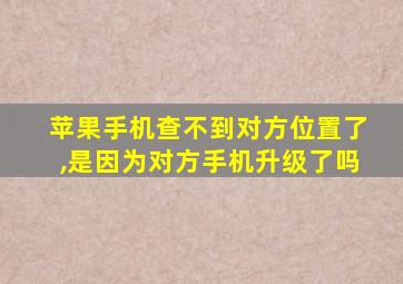 苹果手机查不到对方位置了,是因为对方手机升级了吗