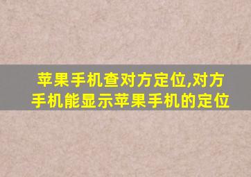 苹果手机查对方定位,对方手机能显示苹果手机的定位