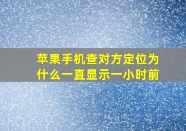 苹果手机查对方定位为什么一直显示一小时前