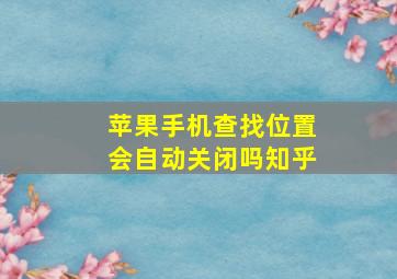 苹果手机查找位置会自动关闭吗知乎