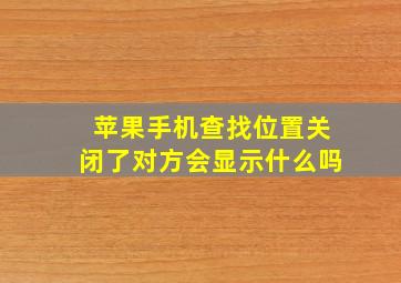 苹果手机查找位置关闭了对方会显示什么吗