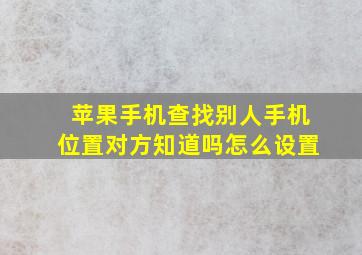 苹果手机查找别人手机位置对方知道吗怎么设置