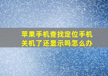 苹果手机查找定位手机关机了还显示吗怎么办