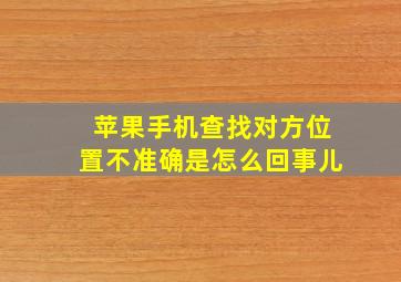 苹果手机查找对方位置不准确是怎么回事儿