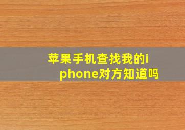 苹果手机查找我的iphone对方知道吗