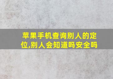 苹果手机查询别人的定位,别人会知道吗安全吗