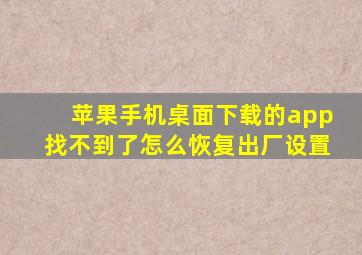 苹果手机桌面下载的app找不到了怎么恢复出厂设置