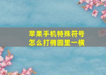 苹果手机特殊符号怎么打椭圆里一横