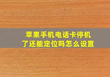 苹果手机电话卡停机了还能定位吗怎么设置