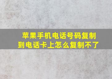 苹果手机电话号码复制到电话卡上怎么复制不了