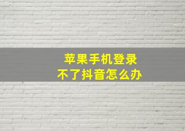 苹果手机登录不了抖音怎么办