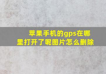 苹果手机的gps在哪里打开了呢图片怎么删除