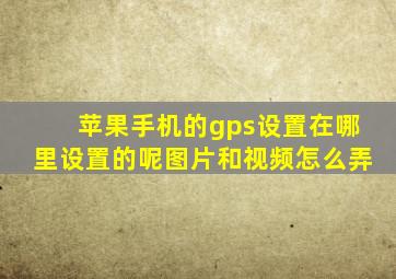 苹果手机的gps设置在哪里设置的呢图片和视频怎么弄