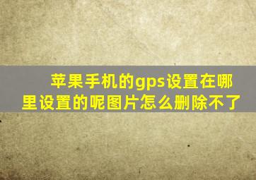 苹果手机的gps设置在哪里设置的呢图片怎么删除不了